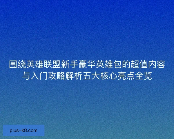 围绕英雄联盟新手豪华英雄包的超值内容与入门攻略解析五大核心亮点全览 围绕英雄联盟新手豪华英雄包的超值内容与入门攻略解析五大核心亮点全览