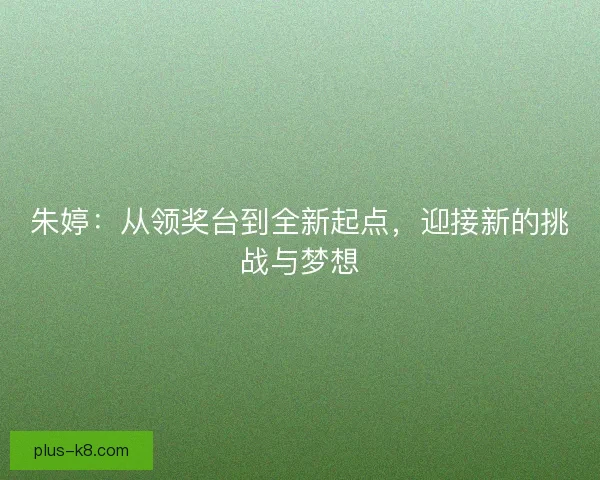 朱婷:从领奖台到全新起点,迎接新的挑战与梦想 朱婷:从领奖台到全新起点,迎接新的挑战与梦想