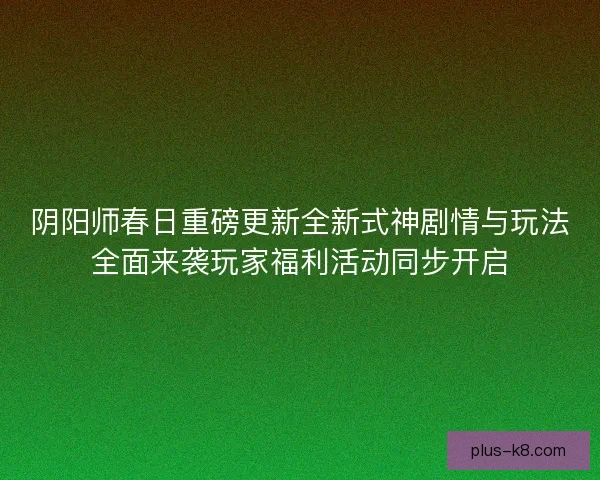 阴阳师春日重磅更新全新式神剧情与玩法全面来袭玩家福利活动同步开启