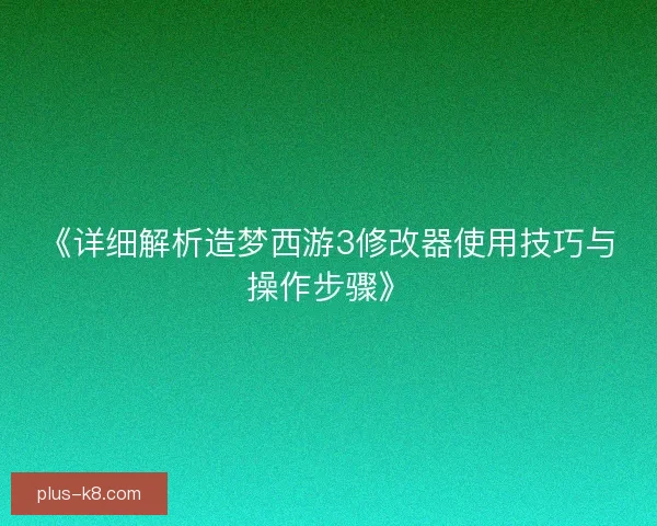 《详细解析造梦西游3修改器使用技巧与操作步骤》 《详细解析造梦西游3修改器使用技巧与操作步骤》