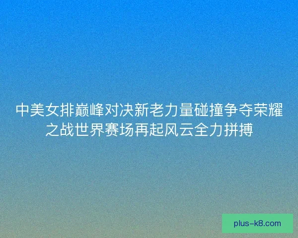 中美女排巅峰对决新老力量碰撞争夺荣耀之战世界赛场再起风云全力拼搏