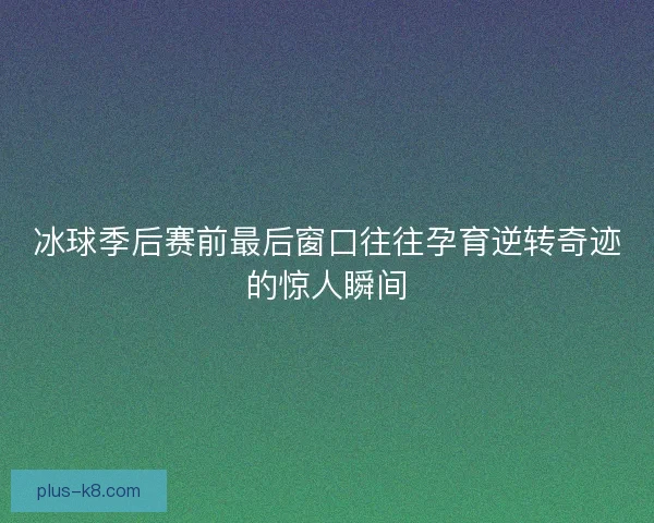 冰球季后赛前最后窗口往往孕育逆转奇迹的惊人瞬间