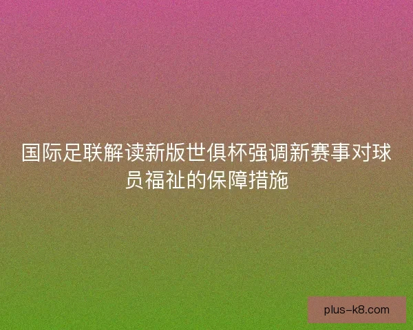 国际足联解读新版世俱杯强调新赛事对球员福祉的保障措施