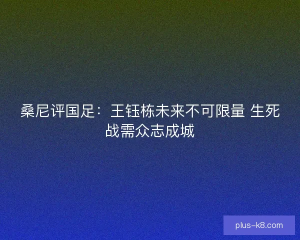 桑尼评国足：王钰栋未来不可限量 生死战需众志成城