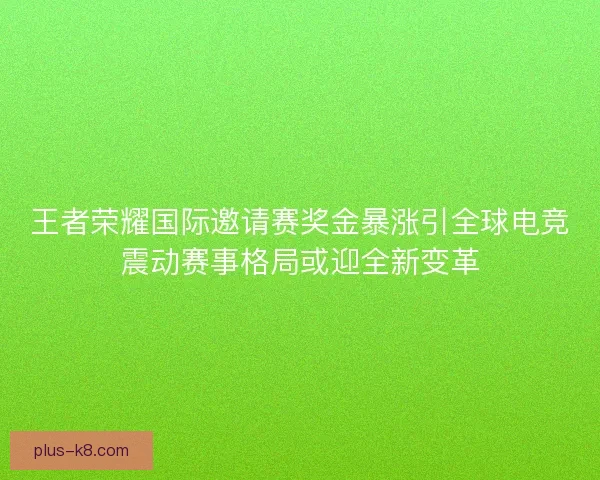 王者荣耀国际邀请赛奖金暴涨引全球电竞震动赛事格局或迎全新变革