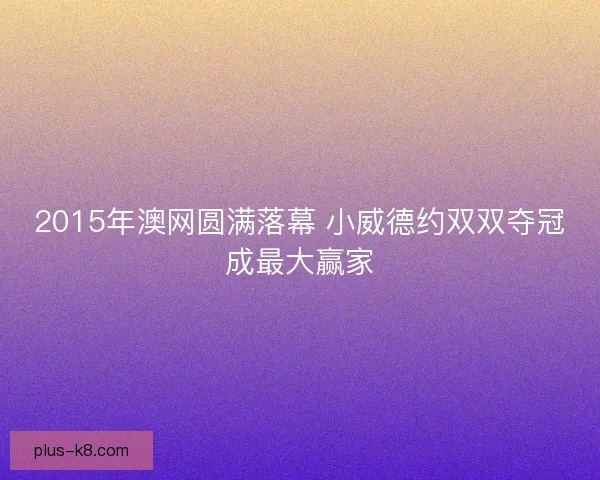 2015年澳网圆满落幕 小威德约双双夺冠成最大赢家 2015年澳网圆满落幕 小威德约双双夺冠成最大赢家