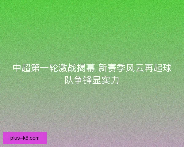 中超第一轮激战揭幕 新赛季风云再起球队争锋显实力 中超第一轮激战揭幕 新赛季风云再起球队争锋显实力