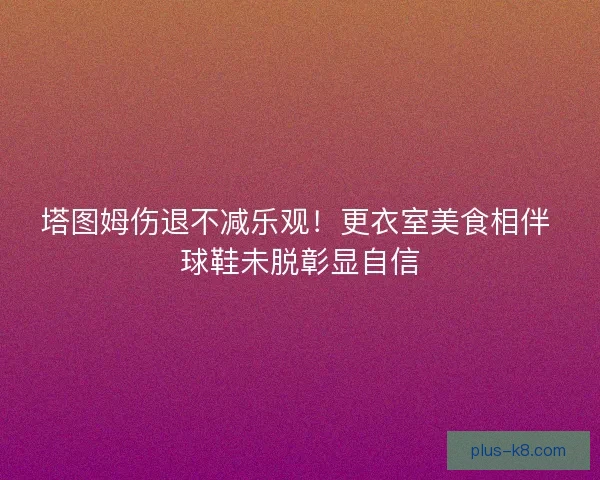 塔图姆伤退不减乐观！更衣室美食相伴 球鞋未脱彰显自信