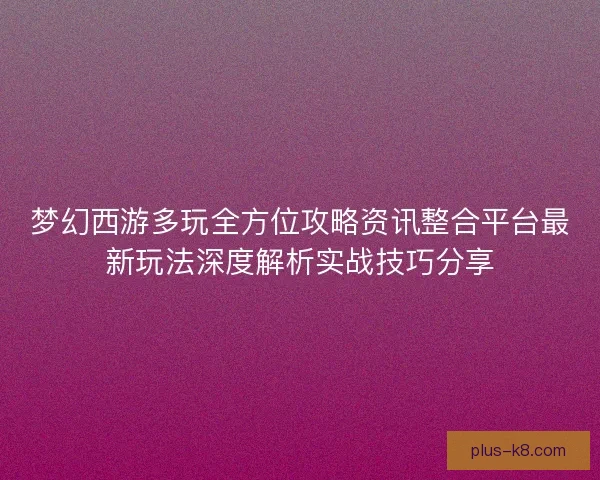 梦幻西游多玩全方位攻略资讯整合平台最新玩法深度解析实战技巧分享