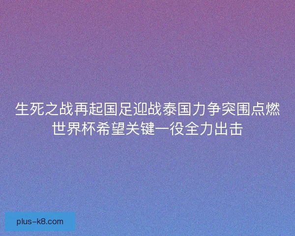 生死之战再起国足迎战泰国力争突围点燃世界杯希望关键一役全力出击 生死之战再起国足迎战泰国力争突围点燃世界杯希望关键一役全力出击