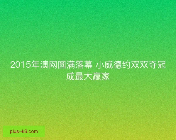 2015年澳网圆满落幕 小威德约双双夺冠成最大赢家