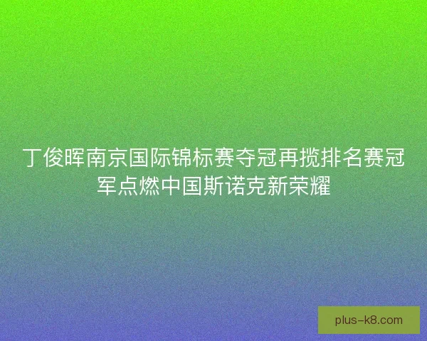 丁俊晖南京国际锦标赛夺冠再揽排名赛冠军点燃中国斯诺克新荣耀 丁俊晖南京国际锦标赛夺冠再揽排名赛冠军点燃中国斯诺克新荣耀