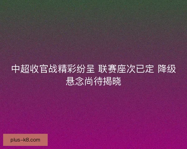 中超收官战精彩纷呈 联赛座次已定 降级悬念尚待揭晓