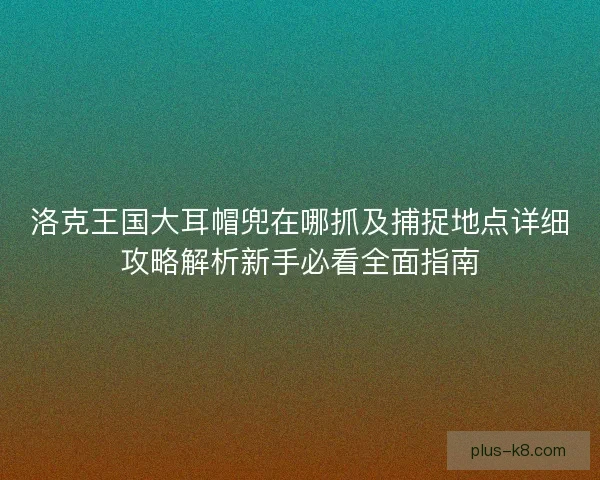 洛克王国大耳帽兜在哪抓及捕捉地点详细攻略解析新手必看全面指南