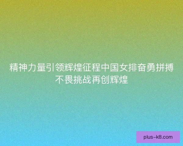 精神力量引领辉煌征程中国女排奋勇拼搏不畏挑战再创辉煌